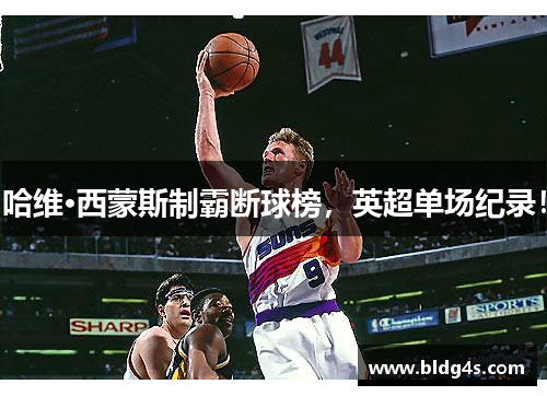 哈维·西蒙斯制霸断球榜，英超单场纪录！